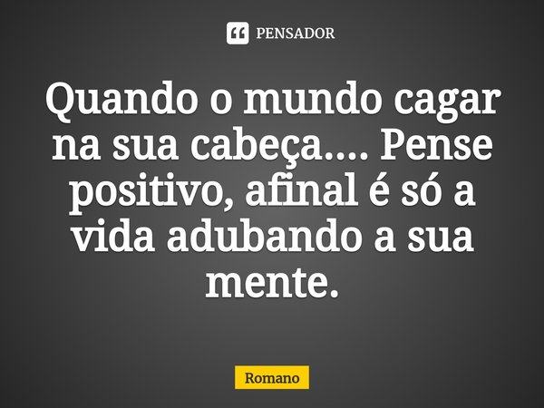 Quando o mundo cagar na sua cabeça.... Pense positivo, afinal é só a vida adubando a sua mente.⁠... Frase de Romano.