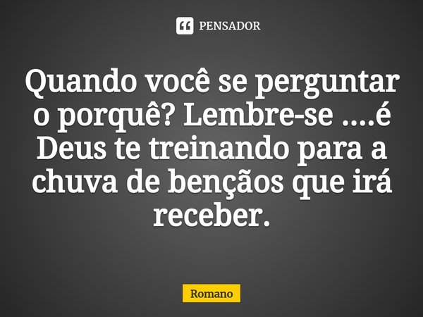 ⁠Quando você se perguntar o porquê? Lembre-se ....é Deus te treinando para a chuva de bençãos que irá receber.... Frase de Romano.