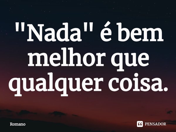 ⁠ "Nada" é bem melhor que qualquer coisa.... Frase de Romano.