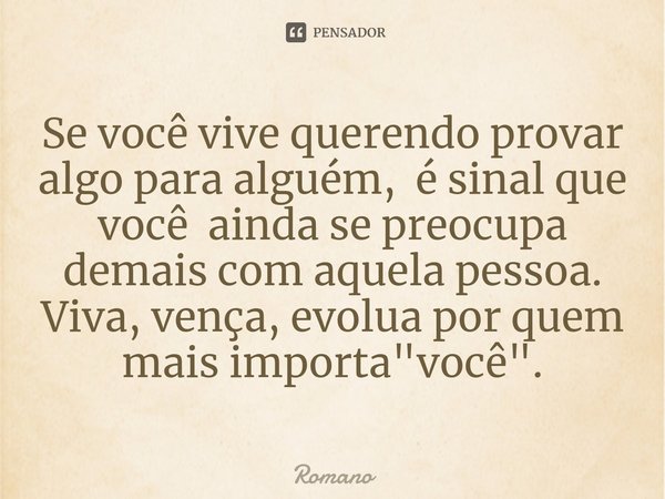 ⁠Se você vive querendo provar algo para alguém, é sinal que você ainda se preocupa demais com aquela pessoa. Viva, vença, evolua por quem mais importa "voc... Frase de Romano.
