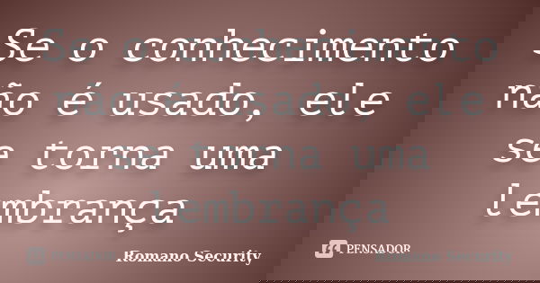Se o conhecimento não é usado, ele se torna uma lembrança... Frase de Romano Security.