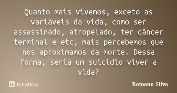 Quanto mais vivemos, exceto as variáveis da vida, como ser assassinado, atropelado, ter câncer terminal e etc, mais percebemos que nos aproximamos da morte. Des... Frase de Romano SIlva.