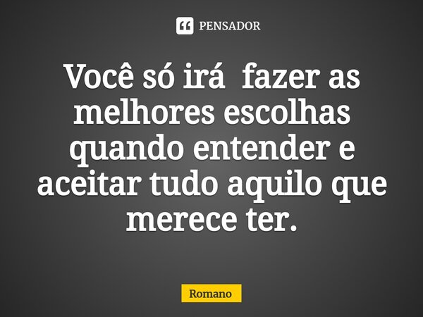 Você só irá fazer as melhores escolhas quando entender e aceitar tudo aquilo que merece ter.⁠... Frase de Romano.
