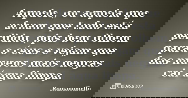 Aquele, ou aquela que acham que tudo está perdido, pois bem olhem para o céus e vejam que das nuvens mais negras cai água limpa.... Frase de Romanomello.