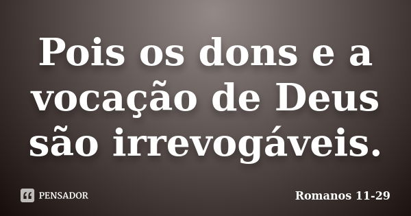 Pois os dons e a vocação de Deus são irrevogáveis.... Frase de Romanos 11-29.