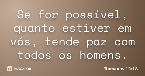 Se for possível, quanto estiver em vós, tende paz com todos os homens.... Frase de Romanos 12:18.