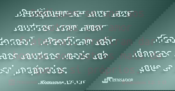 Dediquem-se uns aos outros com amor fraternal. Prefiram dar honras aos outros mais do que a si próprios.... Frase de Romanos 12: 1 O.