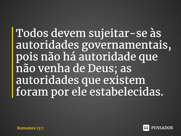 ⁠Todos devem sujeitar-se às autoridades governamentais, pois não há autoridade que não venha de Deus; as autoridades que existem foram por ele estabelecidas.... Frase de Romanos 13:1.