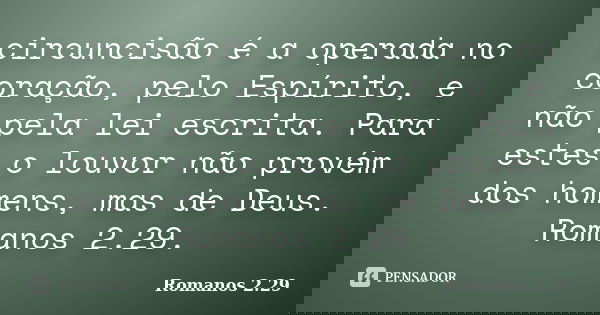circuncisão é a operada no coração, pelo Espírito, e não pela lei escrita. Para estes o louvor não provém dos homens, mas de Deus. Romanos 2.29.... Frase de Romanos 2.29.
