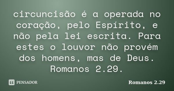 circuncisão é a operada no coração, pelo Espírito, e não pela lei escrita. Para estes o louvor não provém dos homens, mas de Deus. Romanos 2.29.... Frase de Romanos 2.29.