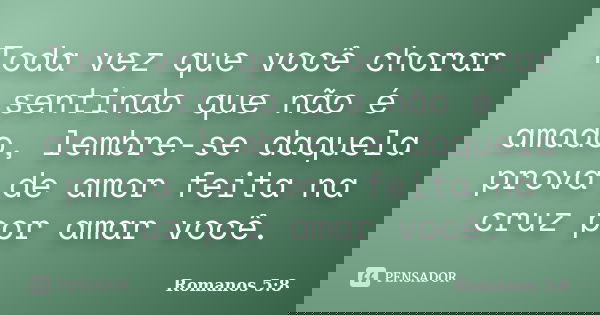 Toda vez que você chorar sentindo que não é amado, lembre-se daquela prova de amor feita na cruz por amar você.... Frase de Romanos 5:8.