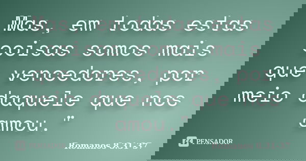 Mas, em todas estas coisas somos mais que vencedores, por meio daquele que nos amou."... Frase de (Romanos 8.31-37).