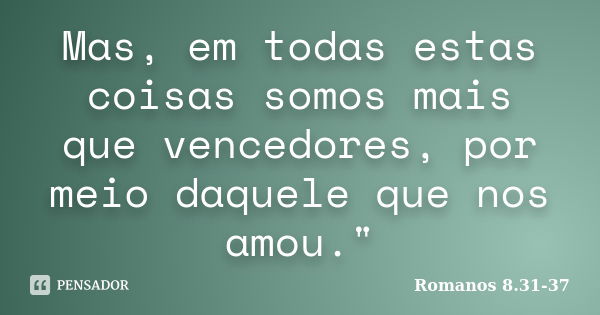 Mas, em todas estas coisas somos mais que vencedores, por meio daquele que nos amou."... Frase de (Romanos 8.31-37).