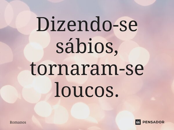 ⁠Dizendo-se sábios, tornaram-se loucos.... Frase de Romanos.