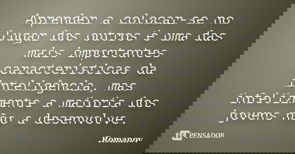 Aprender a colocar-se no lugar dos outros é uma das mais importantes características da inteligência, mas infelizmente a maioria dos jovens não a desenvolve.... Frase de Romanov.