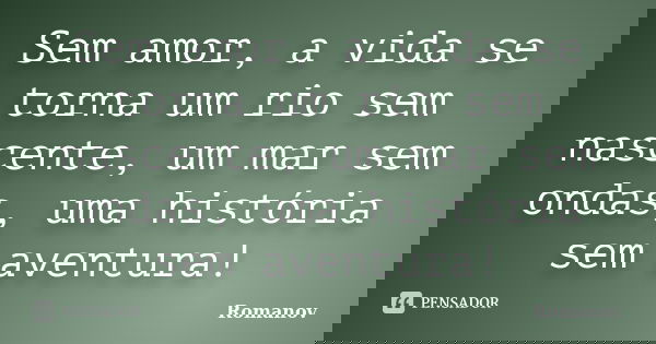 Sem amor, a vida se torna um rio sem nascente, um mar sem ondas, uma história sem aventura!... Frase de Romanov.