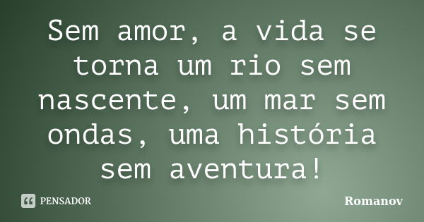 Sem amor, a vida se torna um rio sem nascente, um mar sem ondas, uma história sem aventura!... Frase de Romanov.