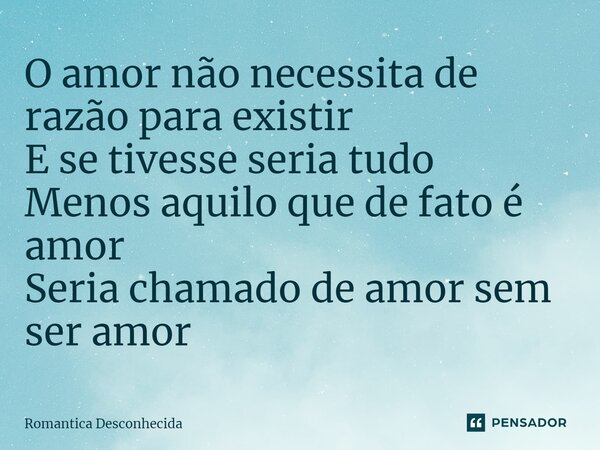 ⁠O amor não necessita de razão para existir E se tivesse seria tudo Menos aquilo que de fato é amor Seria chamado de amor sem ser amor... Frase de Romântica Desconhecida.