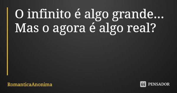 O infinito é algo grande... Mas o agora é algo real?... Frase de RomanticaAnonima.