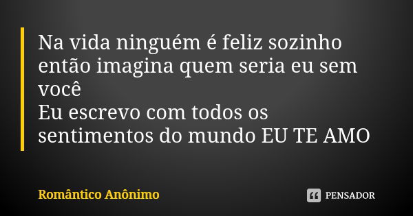 Na vida ninguém é feliz sozinho então imagina quem seria eu sem você Eu escrevo com todos os sentimentos do mundo EU TE AMO... Frase de Romântico anônimo.