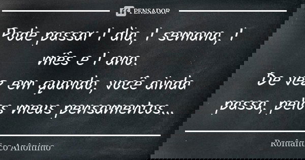 Pode passar 1 dia, 1 semana, 1 mês e 1 ano. De vez em quando, você ainda passa, pelos meus pensamentos...... Frase de Romântico Anônimo.