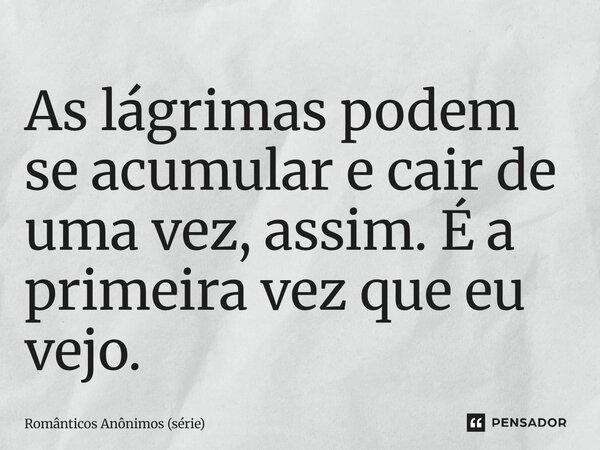 ⁠As lágrimas podem se acumular e cair de uma vez, assim. É a primeira vez que eu vejo.... Frase de Românticos Anônimos (série).