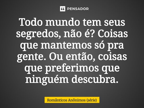⁠Todo mundo tem seus segredos, não é? Coisas que mantemos só pra gente. Ou então, coisas que preferimos que ninguém descubra.... Frase de Românticos Anônimos (série).