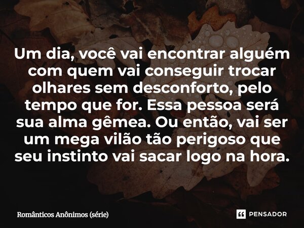 Um dia, você vai encontrar alguém com quem vai conseguir trocar olhares sem desconforto, pelo tempo que for. Essa pessoa será sua alma gêmea. Ou então, vai ser... Frase de Românticos Anônimos (série).
