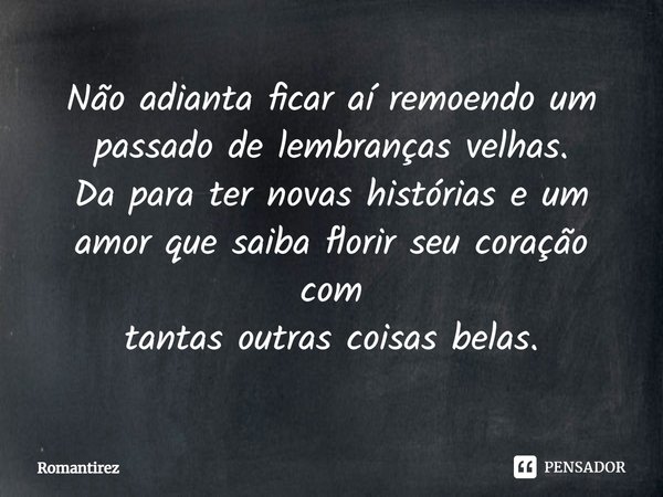 Não adianta ficar aí remoendo um passado de lembranças velhas.
Da para ter novas histórias eum amor que saiba florir seu coração com
tantas outras coisasbelas.⁠... Frase de Romantirez.