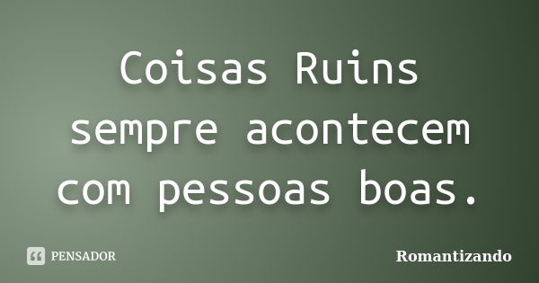 Coisas Ruins sempre acontecem com pessoas boas.... Frase de Romantizando.