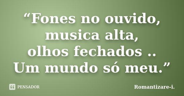 “Fones no ouvido, musica alta, olhos fechados .. Um mundo só meu.”... Frase de Romantizare-i..