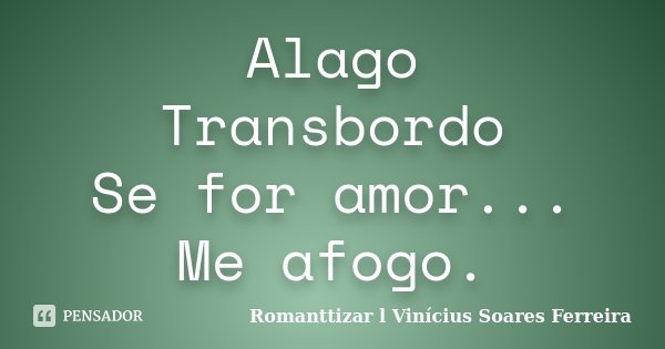 Alago Transbordo Se for amor... Me afogo.... Frase de Romanttizar l Vinícius Soares Ferreira.