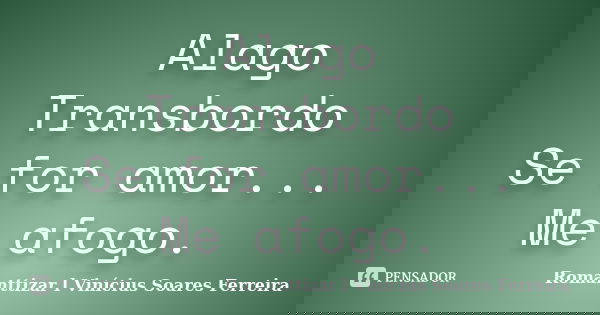 Alago Transbordo Se for amor... Me afogo.... Frase de Romanttizar l Vinícius Soares Ferreira.