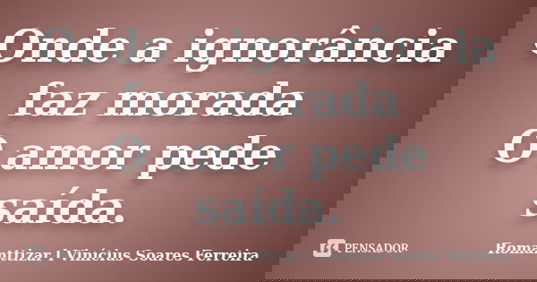 Onde a ignorância faz morada O amor pede saída.... Frase de Romanttizar l Vinícius Soares Ferreira.