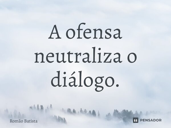 ⁠A ofensa neutraliza o diálogo.... Frase de Romão Batista.