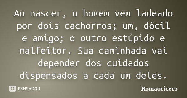 Ao nascer, o homem vem ladeado por dois cachorros; um, dócil e amigo; o outro estúpido e malfeitor. Sua caminhada vai depender dos cuidados dispensados a cada u... Frase de Romaocicero.