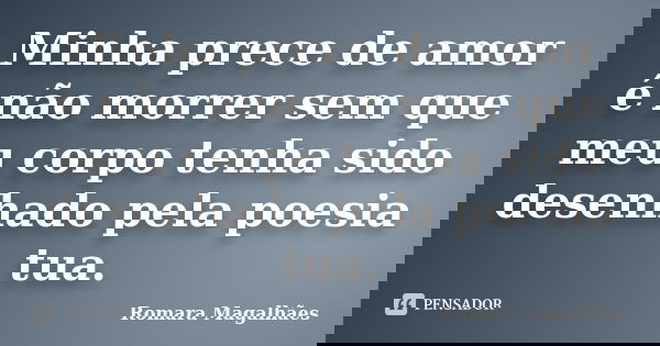 Minha prece de amor é não morrer sem que meu corpo tenha sido desenhado pela poesia tua.... Frase de Romara Magalhães.