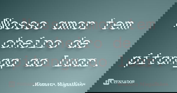 Nosso amor tem cheiro de pitanga ao luar.... Frase de Romara Magalhães.