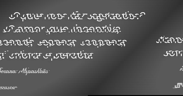 O que nos faz sagrados? O amor que incentiva, transcende, espera, coopera, sorri, chora e perdoa.... Frase de Romara Magalhães.