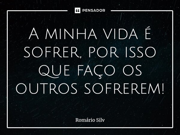 A minha vida é sofrer, por isso que faço os outros sofrerem!... Frase de Romário Silva.