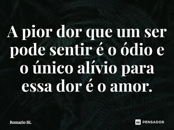 A pior dor que um ser pode sentir é o ódio e o único alívio para essa dor é o amor.... Frase de Romario BL.