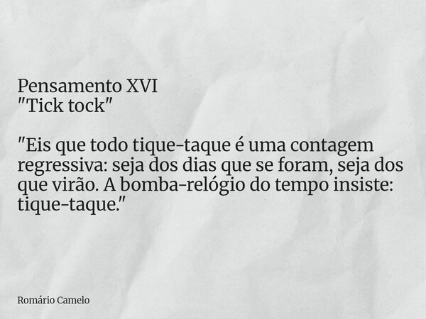 Pensamento XVI "Tick tock" "Eis que todo tique-taque é uma contagem regressiva: seja dos dias que se foram, seja dos que virão. A bomba-relógio d... Frase de Romário Camelo.