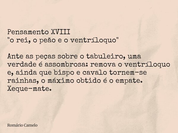 Pensamento XVIII "o rei, o peão e o ventríloquo" Ante as peças sobre o tabuleiro, uma verdade é assombrosa: remova o ventríloquo e, ainda que bispo e ... Frase de Romário Camelo.