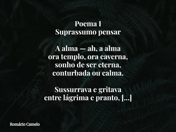 Poema I Suprassumo pensar A alma — ah, a alma ora templo, ora caverna, sonho de ser eterna, conturbada ou calma. Sussurrava e gritava entre lágrima e pranto, fi... Frase de Romário Camelo.