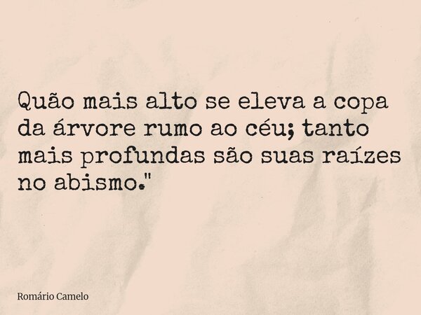 Quão mais alto se eleva a copa da árvore rumo ao céu; tanto mais profundas são suas raízes no abismo."... Frase de Romário Camelo.