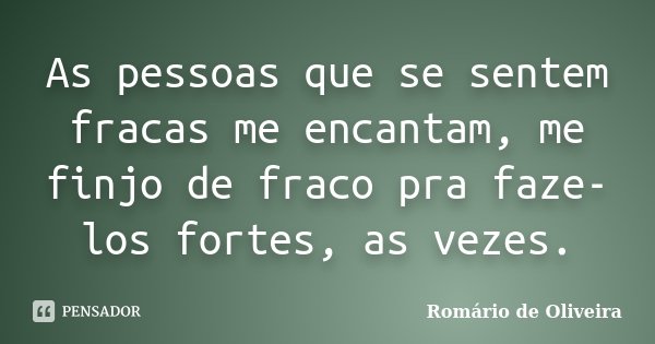 As pessoas que se sentem fracas me encantam, me finjo de fraco pra faze-los fortes, as vezes.... Frase de Romário de Oliveira.