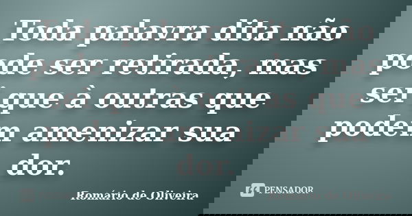 Toda palavra dita não pode ser retirada, mas sei que à outras que podem amenizar sua dor.... Frase de Romário de Oliveira.