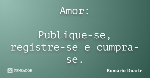 Amor: Publique-se, registre-se e cumpra-se.... Frase de Romário Duarte.