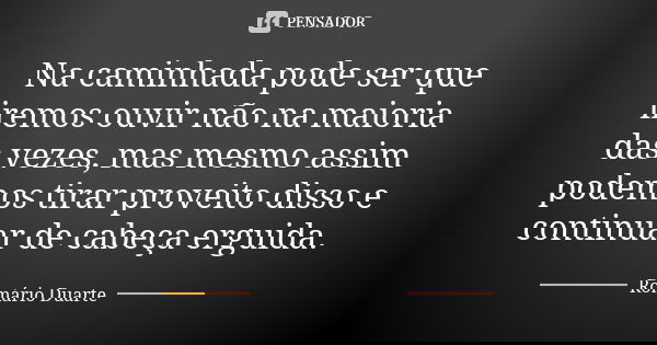 Na caminhada pode ser que iremos ouvir não na maioria das vezes, mas mesmo assim podemos tirar proveito disso e continuar de cabeça erguida.... Frase de Romário Duarte.