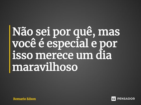 ⁠Não sei por quê, mas você é especial e por isso merece um dia maravilhoso... Frase de Romário Edson.